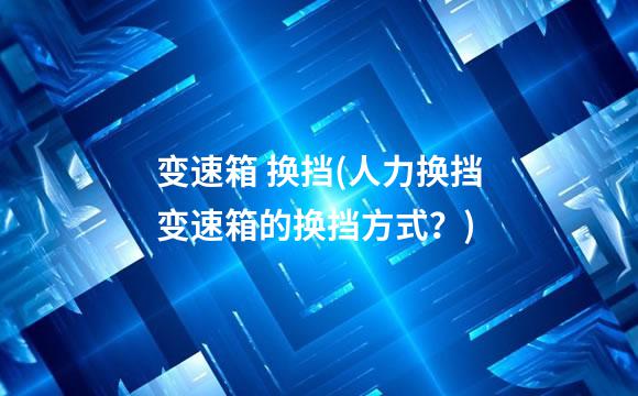 变速箱 换挡(人力换挡变速箱的换挡方式？)